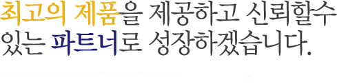 최고의 제품을 제공하고 신뢰할수 있는 파트너로 성장하겠습니다.