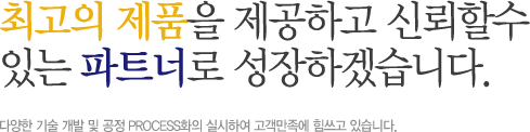 최고의 제품을 제공하고 신뢰할수 있는 파트너로 성장하겠습니다.